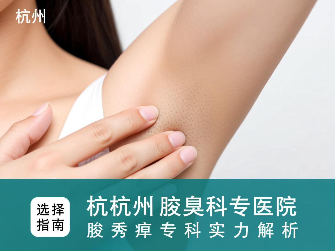 杭州腋臭专科医院选择指南，聚焦杭州腋秀腋臭专科实力解析