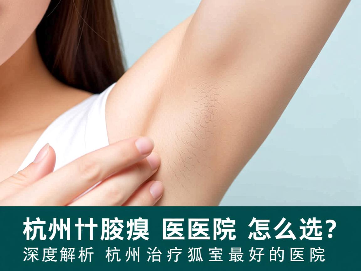 杭州腋臭医院怎么选？深度解析杭州治疗狐臭最好的医院