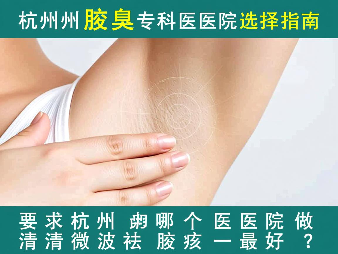 杭州腋臭专科医院选择指南,杭州哪个医院做清新微波祛腋臭最好? 杭州腋臭专科医院选择指南,杭州哪个医院做清新微波祛腋臭最好?