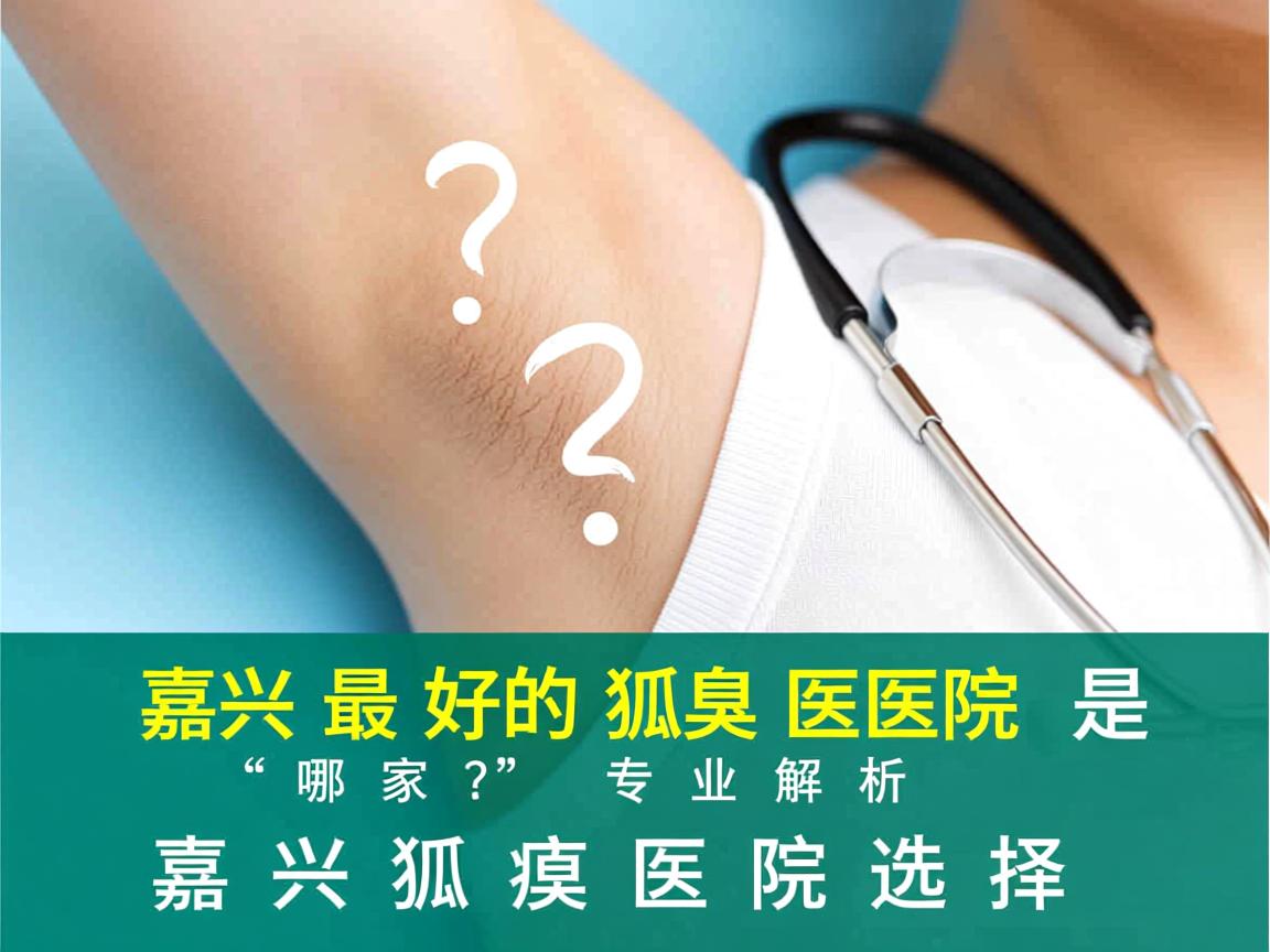 嘉兴最好的狐臭医院是哪家?专业解析嘉兴狐臭医院选择 嘉兴最好的狐臭医院是哪家?专业解析嘉兴狐臭医院选择