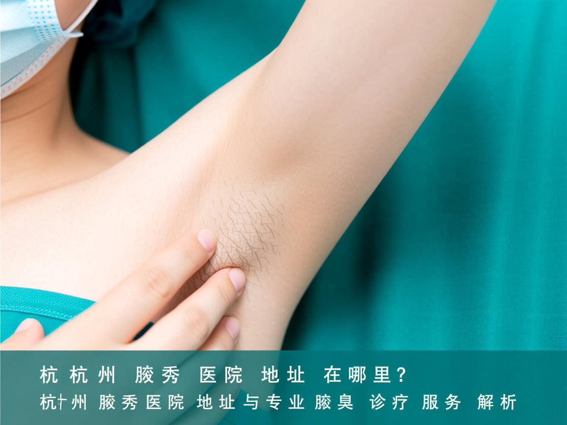 杭州腋秀医院地址在哪里?杭州腋秀医院地址与专业腋臭诊疗服务解析 杭州腋秀医院地址在哪里?杭州腋秀医院地址与专业腋臭诊疗服务解析