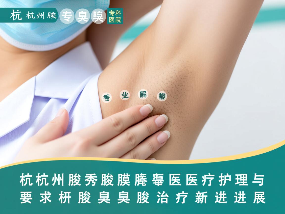 杭州腋秀腋臭专科医院，专业解析腋臭医疗护理与腋臭治疗新进展