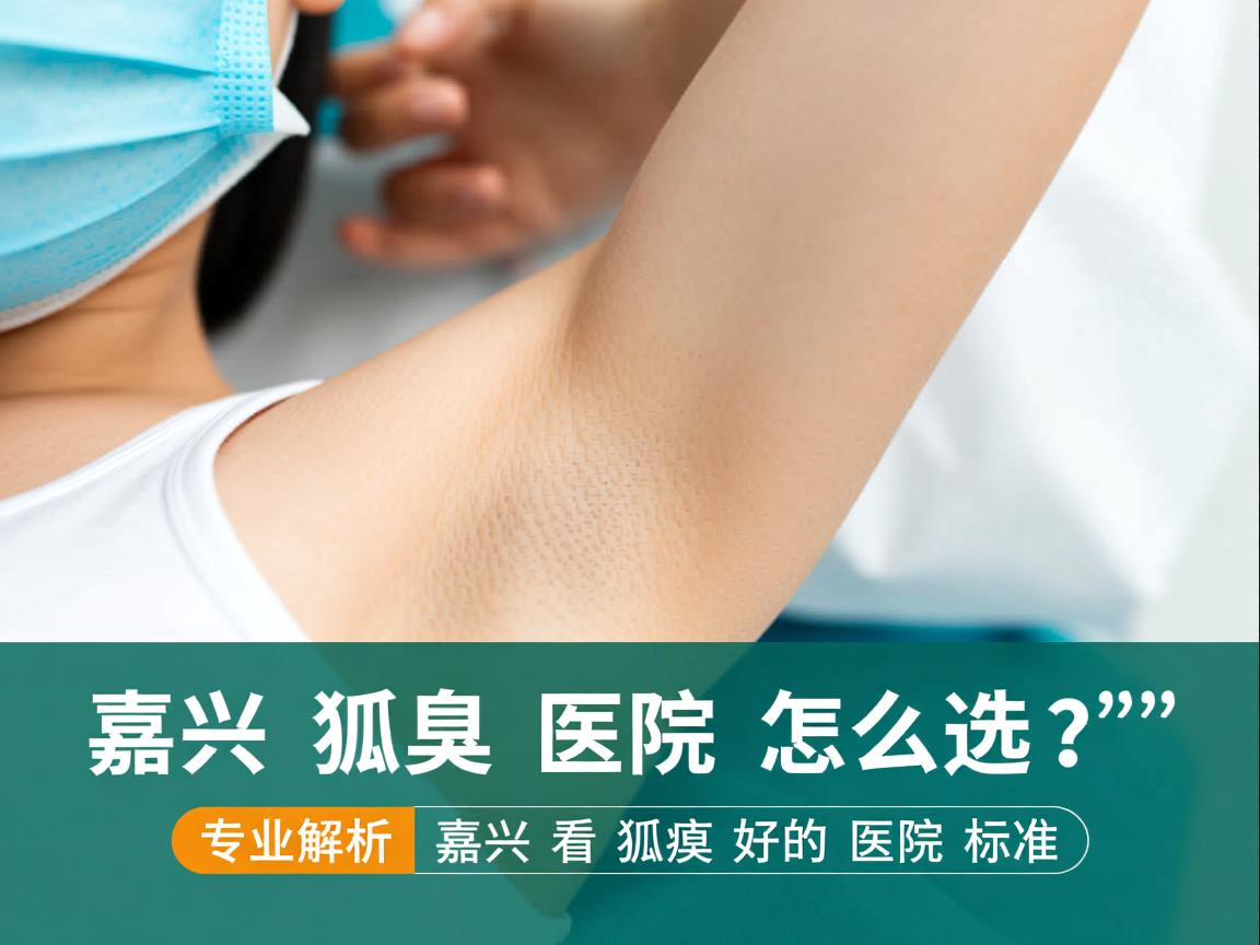 嘉兴狐臭医院怎么选？专业解析嘉兴看狐臭好的医院标准