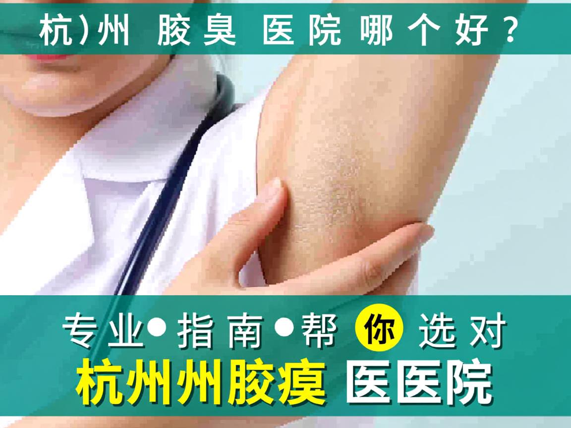 杭州腋臭医院哪个好？专业指南帮你选对杭州腋臭医院