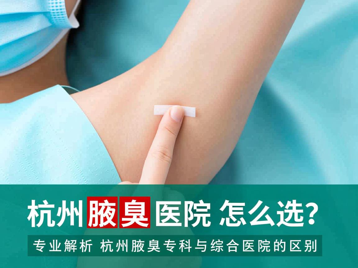 杭州腋臭医院怎么选？专业解析杭州腋臭专科与综合医院的区别