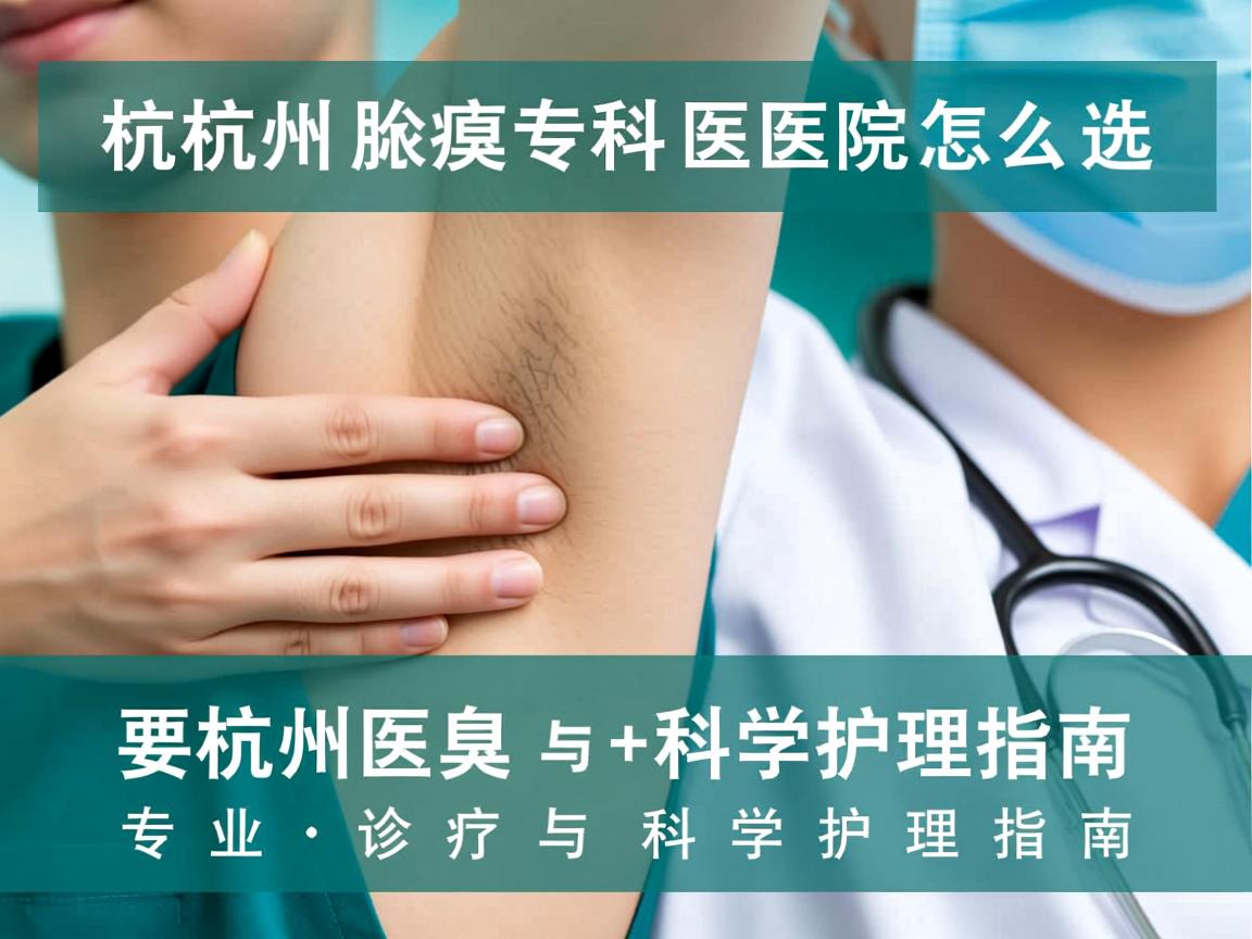 杭州腋臭专科医院怎么选,专业诊疗与科学护理指南 杭州腋臭专科医院怎么选,专业诊疗与科学护理指南