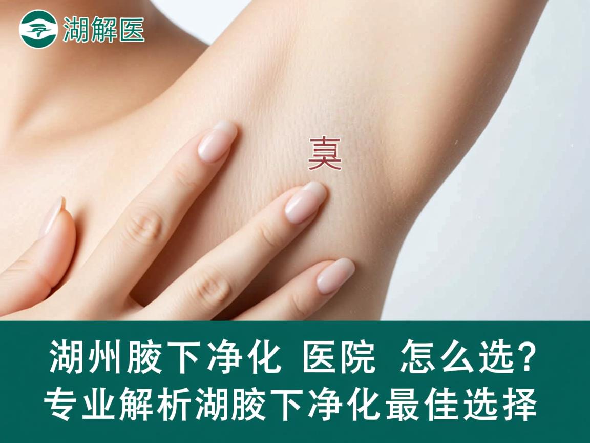 湖州腋下净化医院怎么选?专业解析湖州腋下净化最佳选择 湖州腋下净化医院怎么选?专业解析湖州腋下净化最佳选择