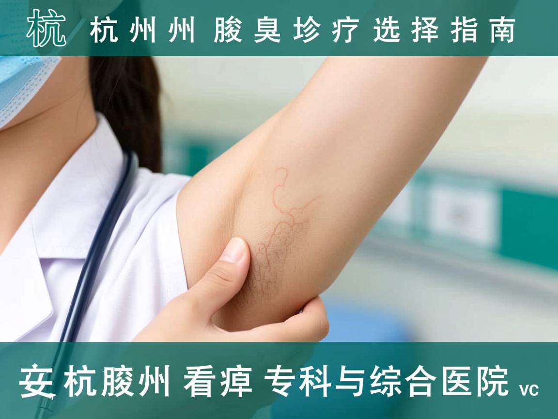杭州腋臭诊疗选择指南,在杭州看腋臭的专科与综合医院对比 杭州腋臭诊疗选择指南,在杭州看腋臭的专科与综合医院对比
