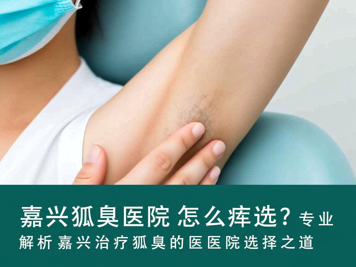 嘉兴狐臭医院怎么选?专业解析嘉兴治疗狐臭的医院选择之道 嘉兴狐臭医院怎么选?专业解析嘉兴治疗狐臭的医院选择之道