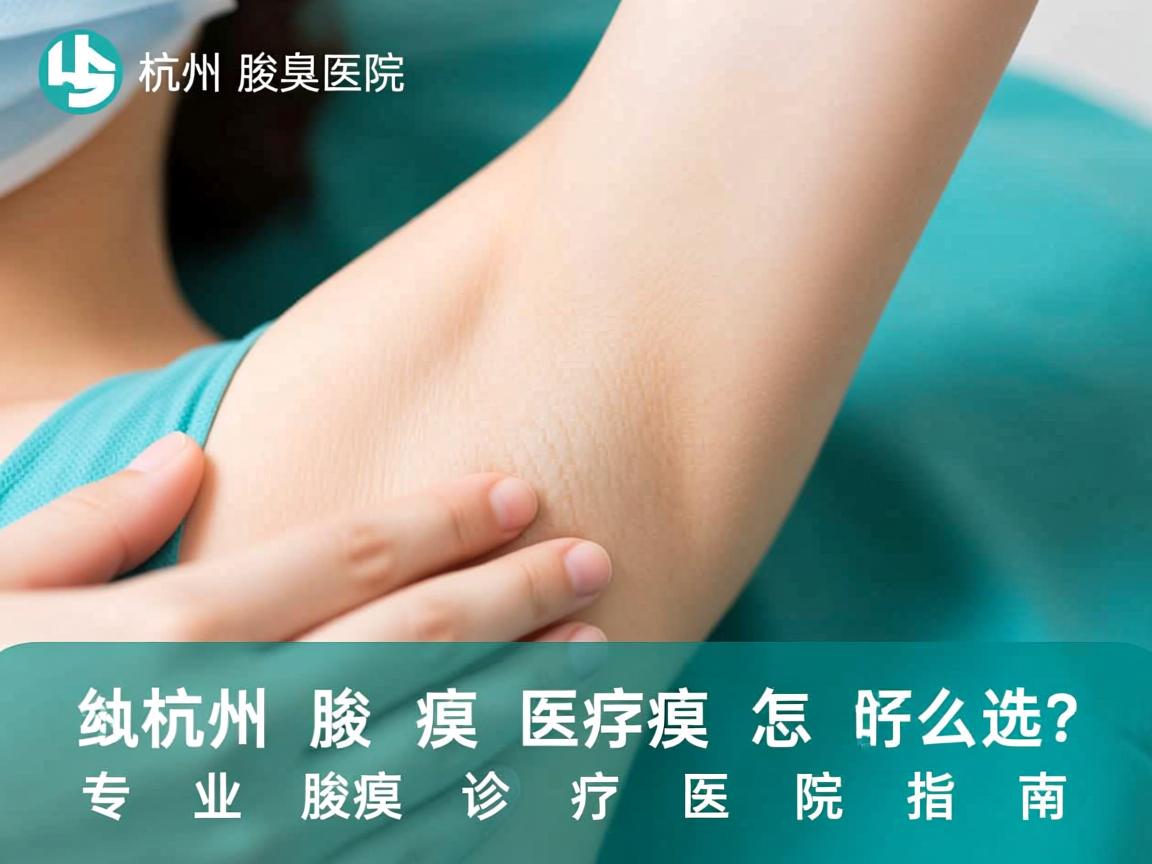 杭州腋臭医院怎么选？专业腋臭诊疗医院指南