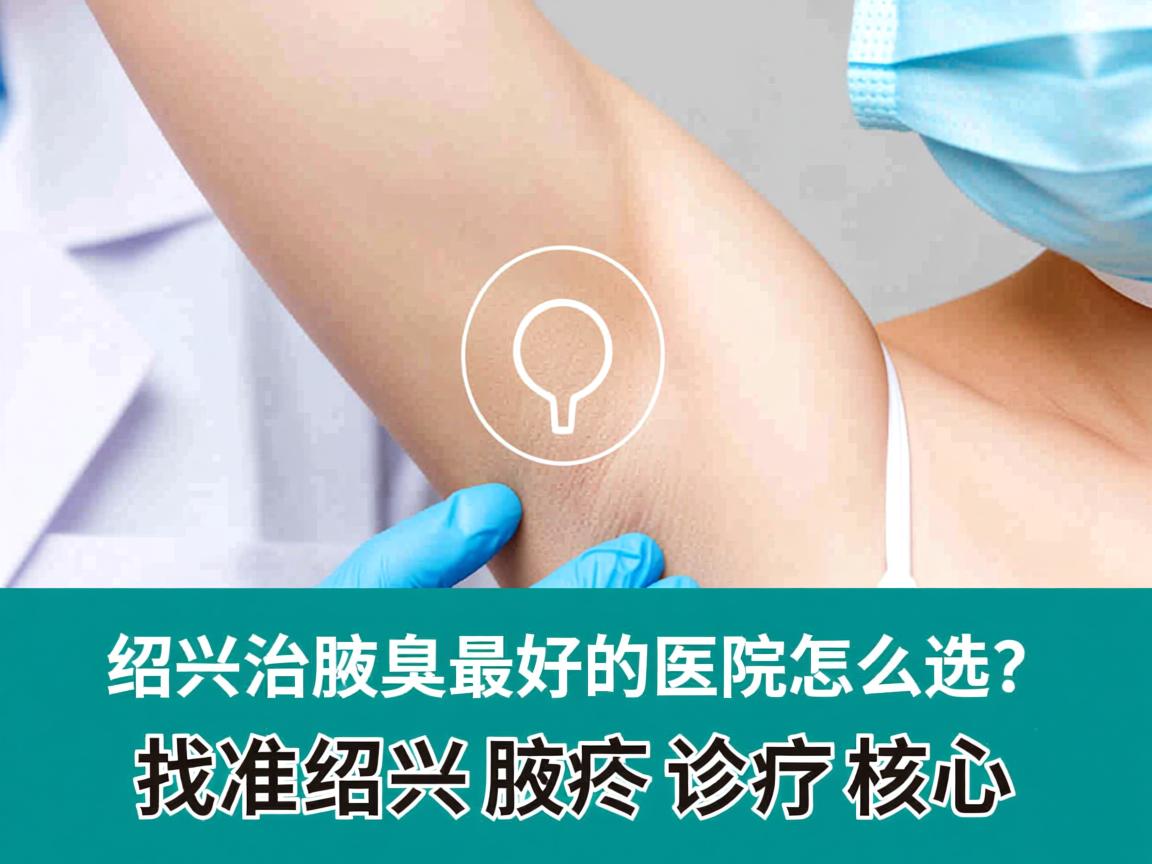 绍兴治腋臭最好的医院怎么选？找准绍兴腋臭诊疗核心
