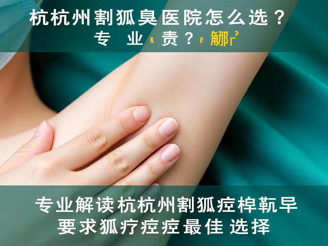 杭州割狐臭医院怎么选?专业解读杭州割狐臭最佳选择 杭州割狐臭医院怎么选?专业解读杭州割狐臭最佳选择