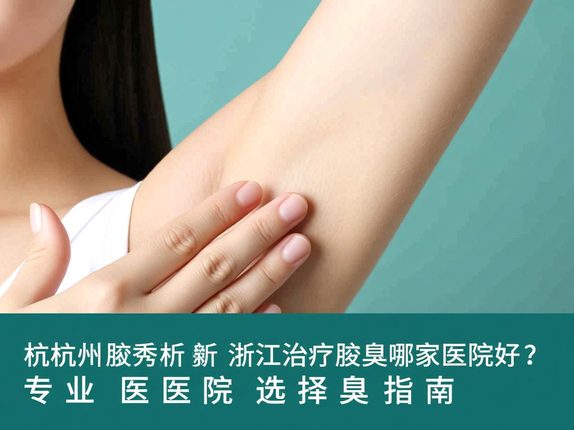 杭州腋秀解析，浙江治疗腋臭哪家医院好？专业医院选择指南