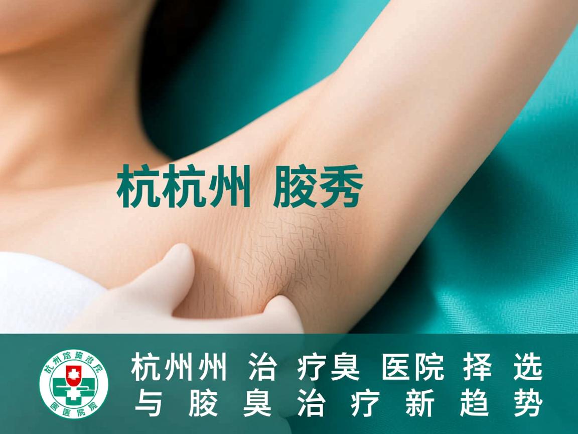 杭州腋秀解析,杭州治疗腋臭医院选择与腋臭治疗新趋势 杭州腋秀解析,杭州治疗腋臭医院选择与腋臭治疗新趋势