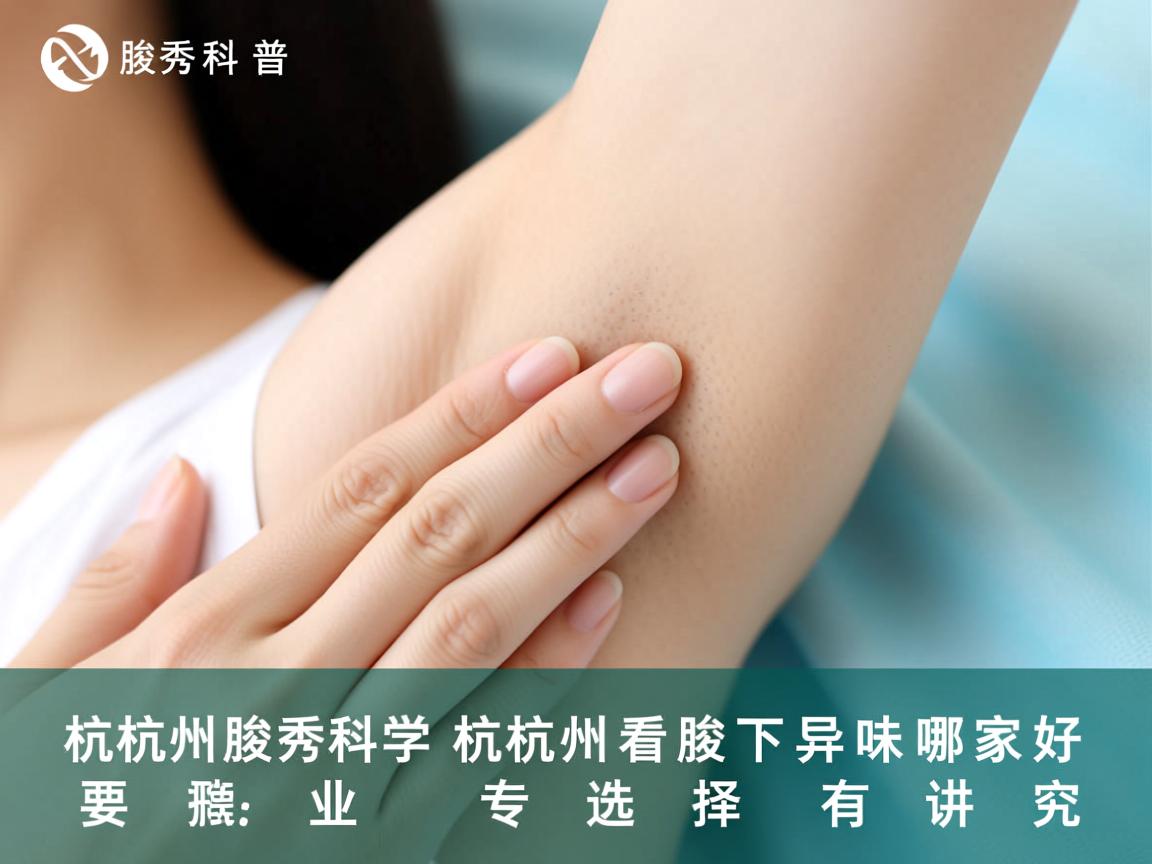 杭州腋秀科普，杭州看腋下异味哪家好，专业选择有讲究