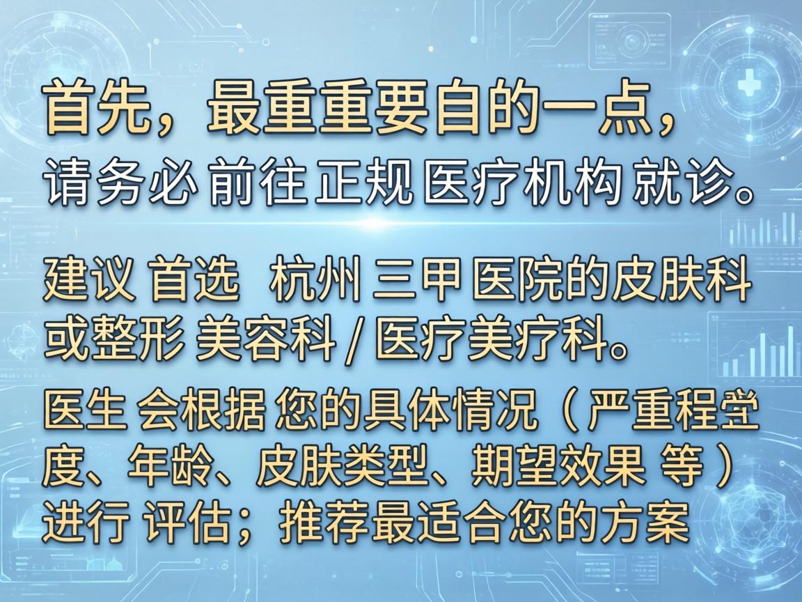 首先，最重要的一点，请务必前往正规医疗机构就诊。建议首选 杭州三甲医院的皮肤科或整形美容科/医疗美容科。医生会根据您的具体情况（严重程度、年龄、皮肤类型、期望效果等）进行评估，推荐最适合您的方案
