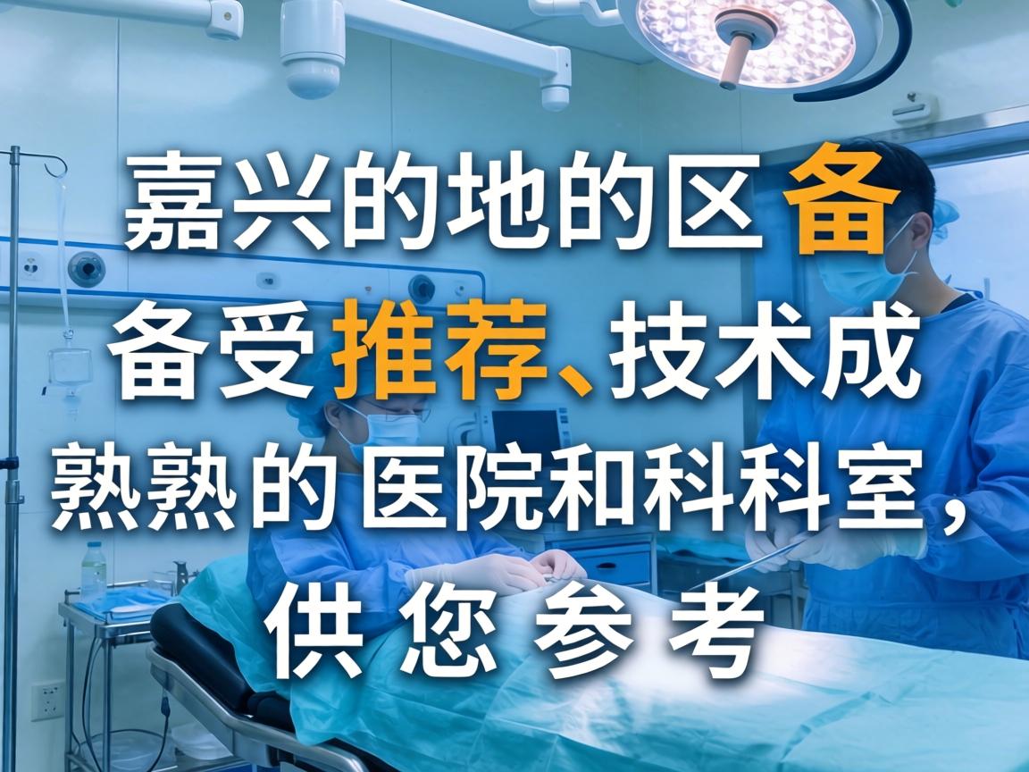 以下是嘉兴地区备受推荐、技术成熟的医院和科室，供您参考