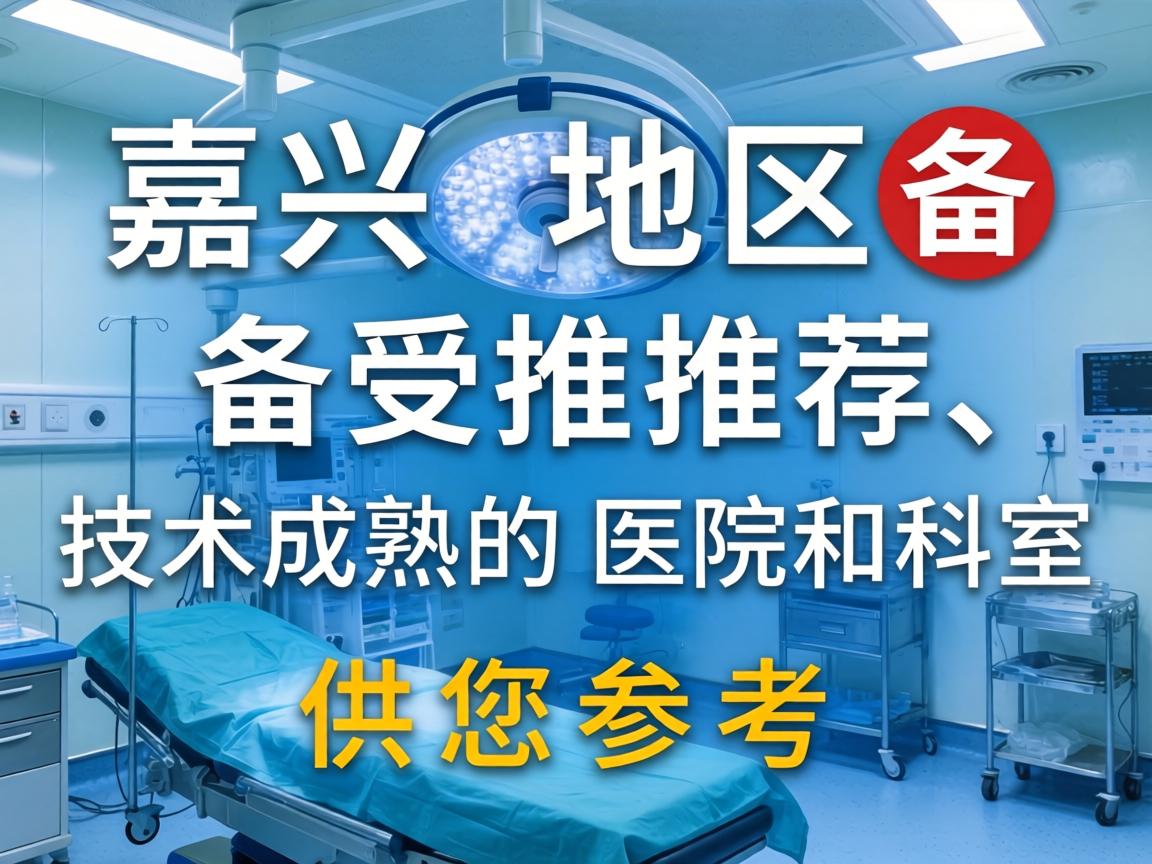 以下是嘉兴地区备受推荐、技术成熟的医院和科室，供您参考