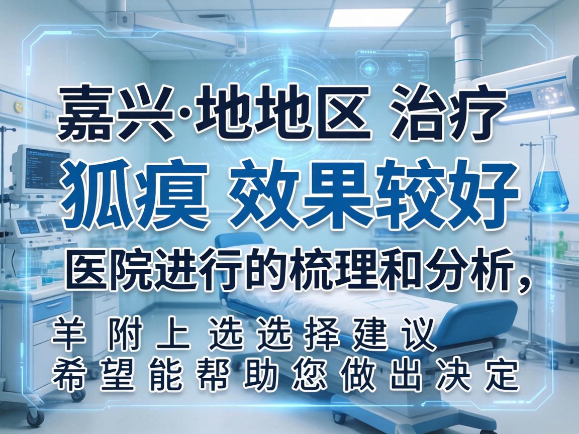 以下是对嘉兴地区治疗狐臭效果较好的医院进行的梳理和分析，并附上选择建议，希望能帮助您做出决定